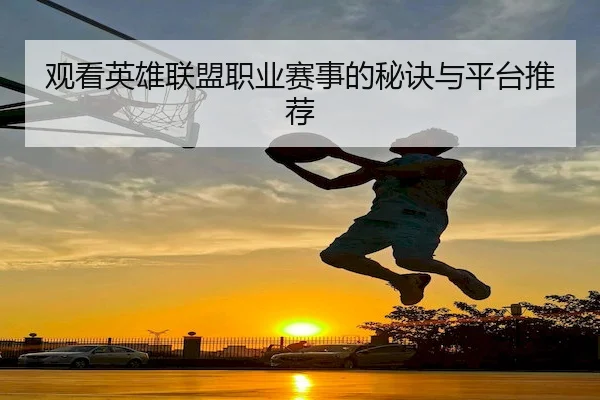 观看英雄联盟职业赛事的秘诀与平台推荐