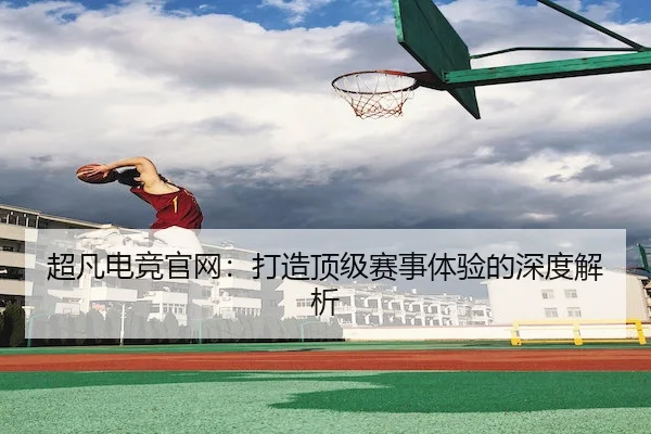超凡电竞官网：打造顶级赛事体验的深度解析