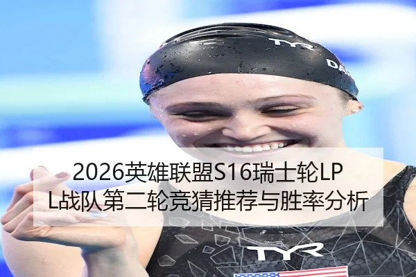 2026英雄联盟S16瑞士轮LPL战队第二轮竞猜推荐与胜率分析